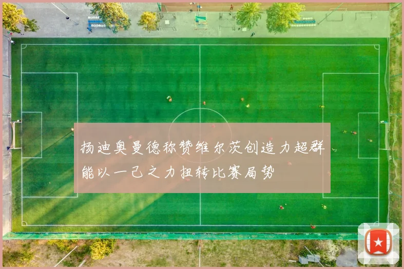 扬迪奥曼德称赞维尔茨创造力超群能以一己之力扭转比赛局势