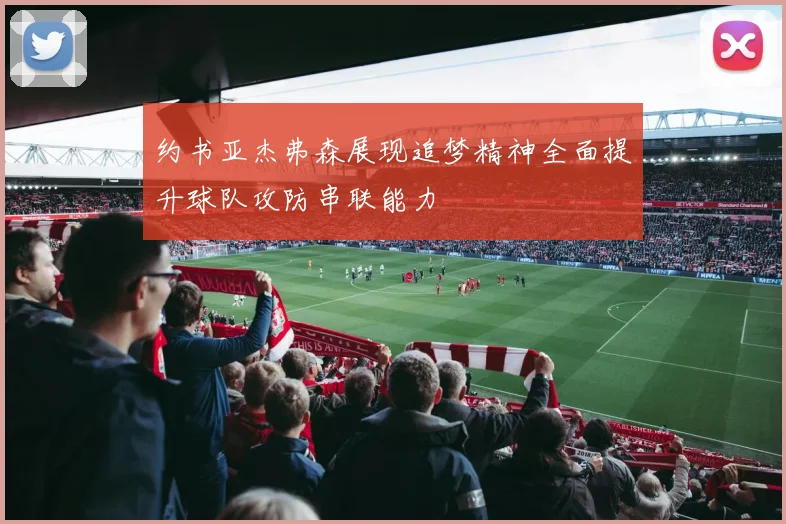 约书亚杰弗森展现追梦精神全面提升球队攻防串联能力