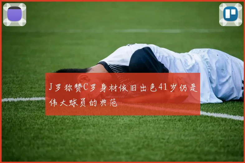 J罗称赞C罗身材依旧出色41岁仍是伟大球员的典范