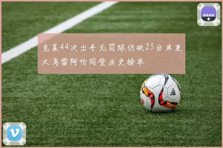 克莱44次出手无罚球仍砍25分库里大鸟雷阿伦同登历史榜单