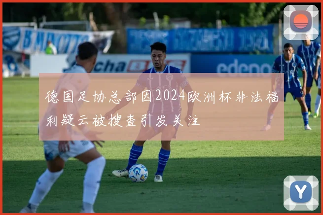 德国足协总部因2024欧洲杯非法福利疑云被搜查引发关注