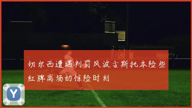 切尔西遭遇判罚风波古斯托本险些红牌离场的惊险时刻
