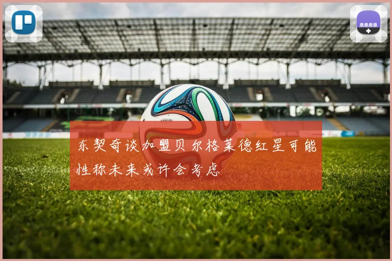 东契奇谈加盟贝尔格莱德红星可能性称未来或许会考虑