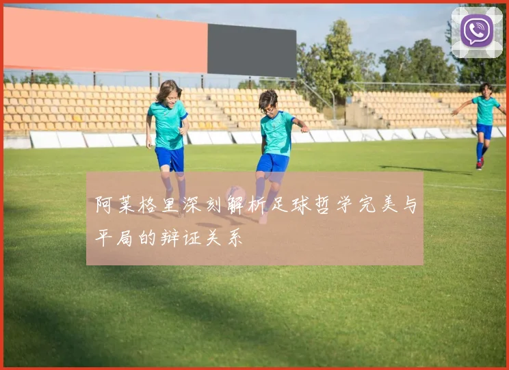 阿莱格里深刻解析足球哲学完美与平局的辩证关系