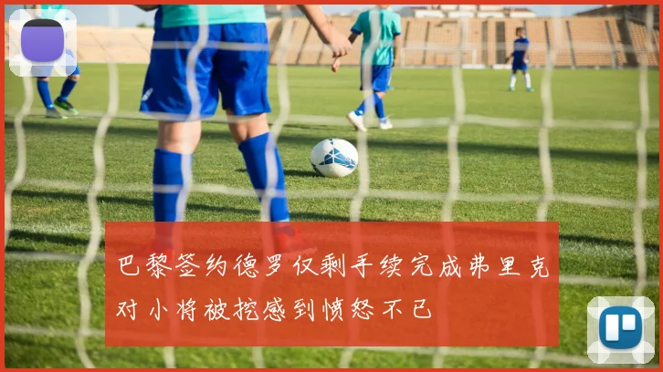 巴黎签约德罗仅剩手续完成弗里克对小将被挖感到愤怒不已