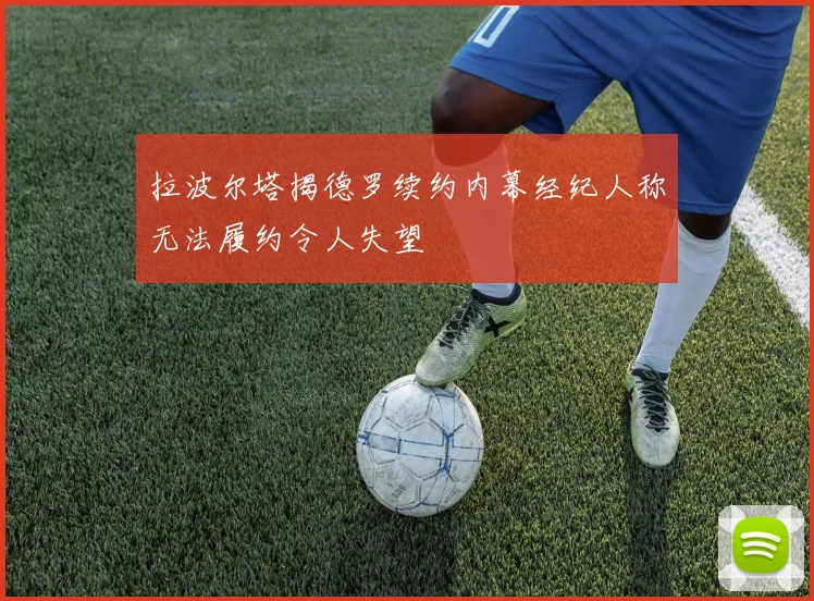 拉波尔塔揭德罗续约内幕经纪人称无法履约令人失望