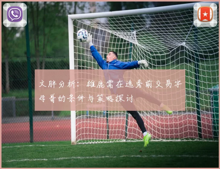 文胖分析：雄鹿需在选秀前交易字母哥的条件与策略探讨