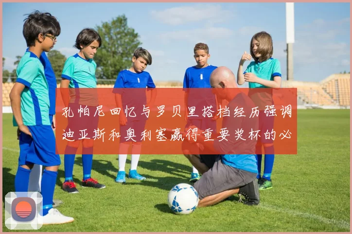 孔帕尼回忆与罗贝里搭档经历强调迪亚斯和奥利塞赢得重要奖杯的必要性
