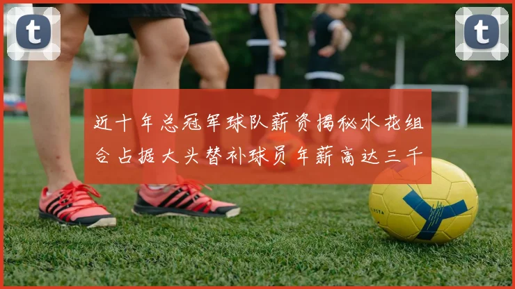 近十年总冠军球队薪资揭秘水花组合占据大头替补球员年薪高达三千万