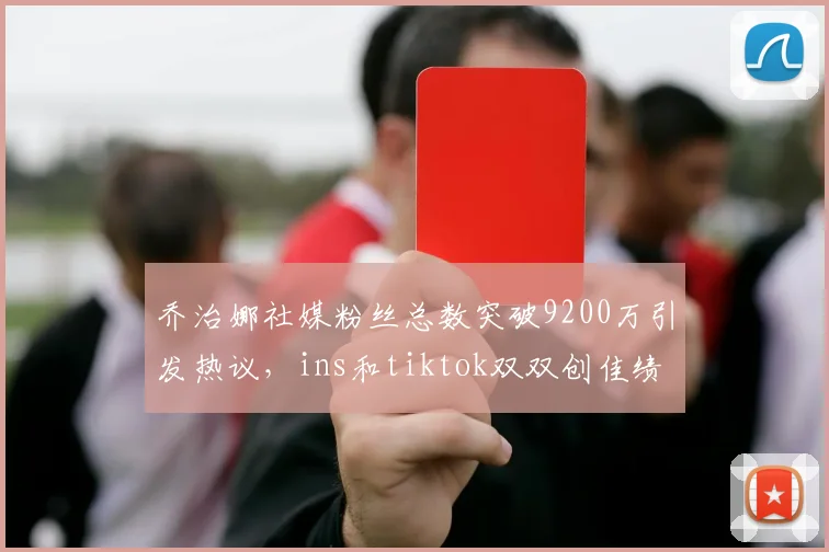 乔治娜社媒粉丝总数突破9200万引发热议，ins和tiktok双双创佳绩