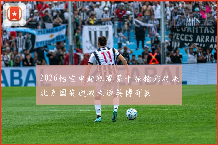 2026怡宝中超联赛第十轮精彩对决北京国安迎战大连英博海发