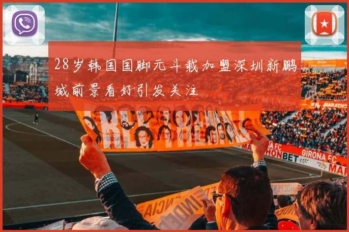 28岁韩国国脚元斗载加盟深圳新鹏城前景看好引发关注