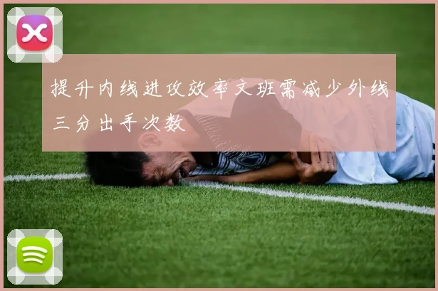 提升内线进攻效率文班需减少外线三分出手次数