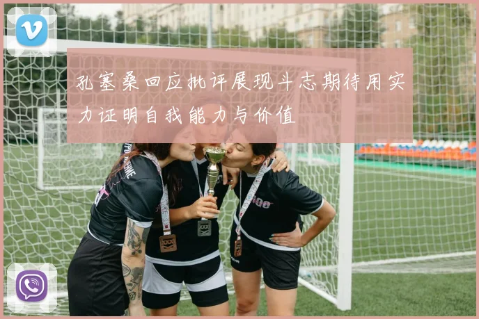 孔塞桑回应批评展现斗志期待用实力证明自我能力与价值