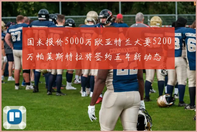 国米报价5000万欧亚特兰大要5200万帕莱斯特拉将签约五年新动态