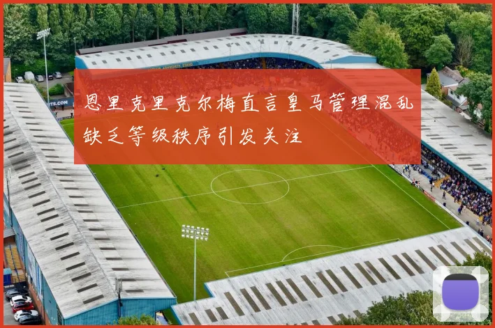 恩里克里克尔梅直言皇马管理混乱缺乏等级秩序引发关注