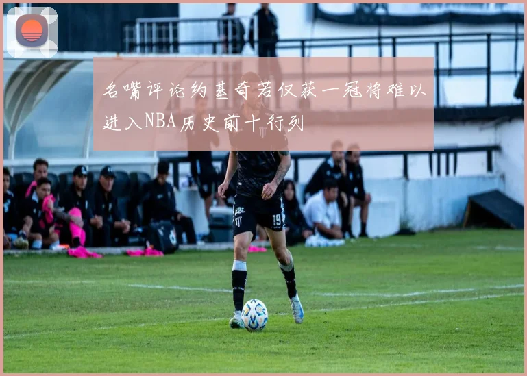 名嘴评论约基奇若仅获一冠将难以进入NBA历史前十行列