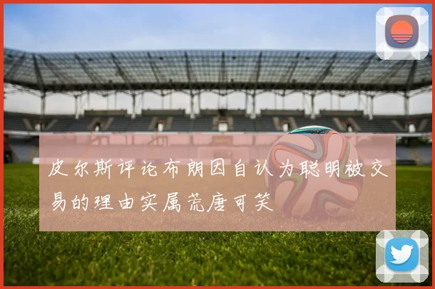 皮尔斯评论布朗因自认为聪明被交易的理由实属荒唐可笑