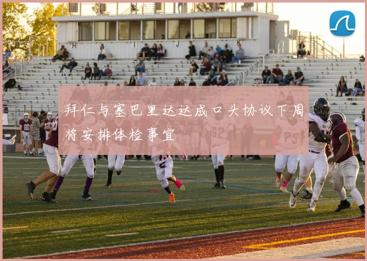 拜仁与塞巴里达达成口头协议下周将安排体检事宜