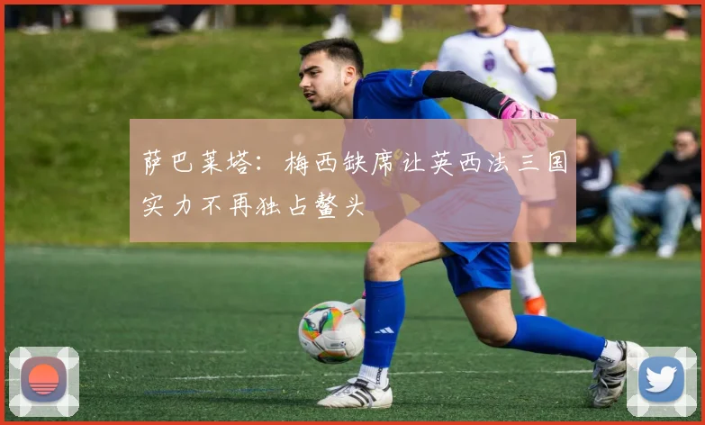 萨巴莱塔：梅西缺席让英西法三国实力不再独占鳌头