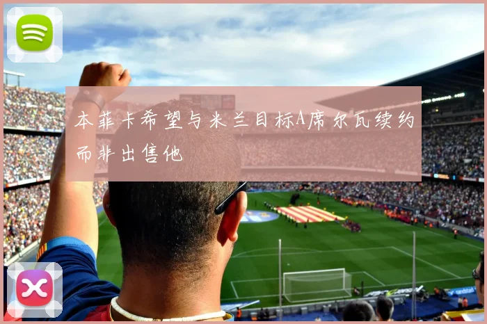 本菲卡希望与米兰目标A席尔瓦续约而非出售他