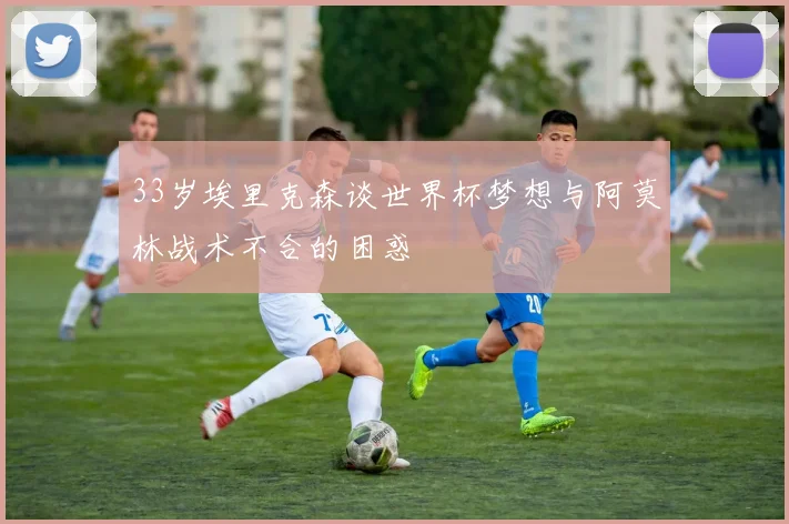 33岁埃里克森谈世界杯梦想与阿莫林战术不合的困惑