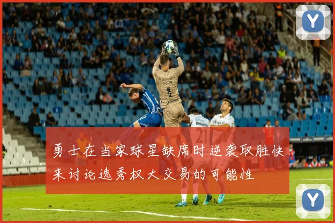 勇士在当家球星缺席时逆袭取胜快来讨论选秀权大交易的可能性