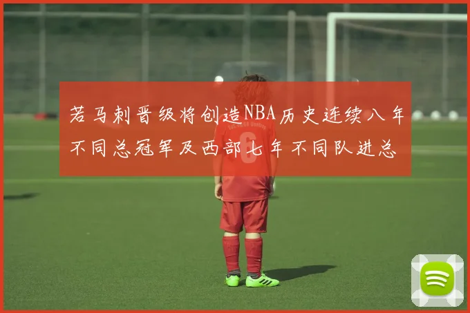 若马刺晋级将创造NBA历史连续八年不同总冠军及西部七年不同队进总决赛的奇迹