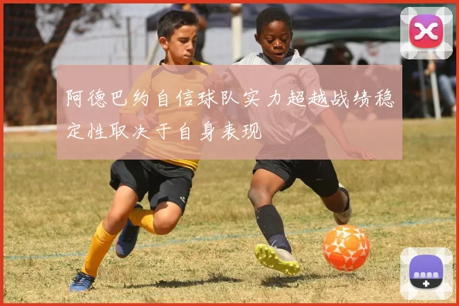 阿德巴约自信球队实力超越战绩稳定性取决于自身表现