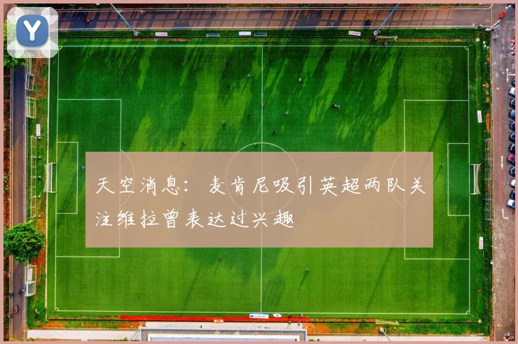 天空消息：麦肯尼吸引英超两队关注维拉曾表达过兴趣