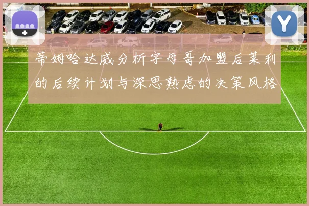 蒂姆哈达威分析字母哥加盟后莱利的后续计划与深思熟虑的决策风格