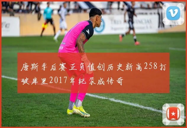 唐斯季后赛正负值创历史新高258打破库里2017年纪录成传奇